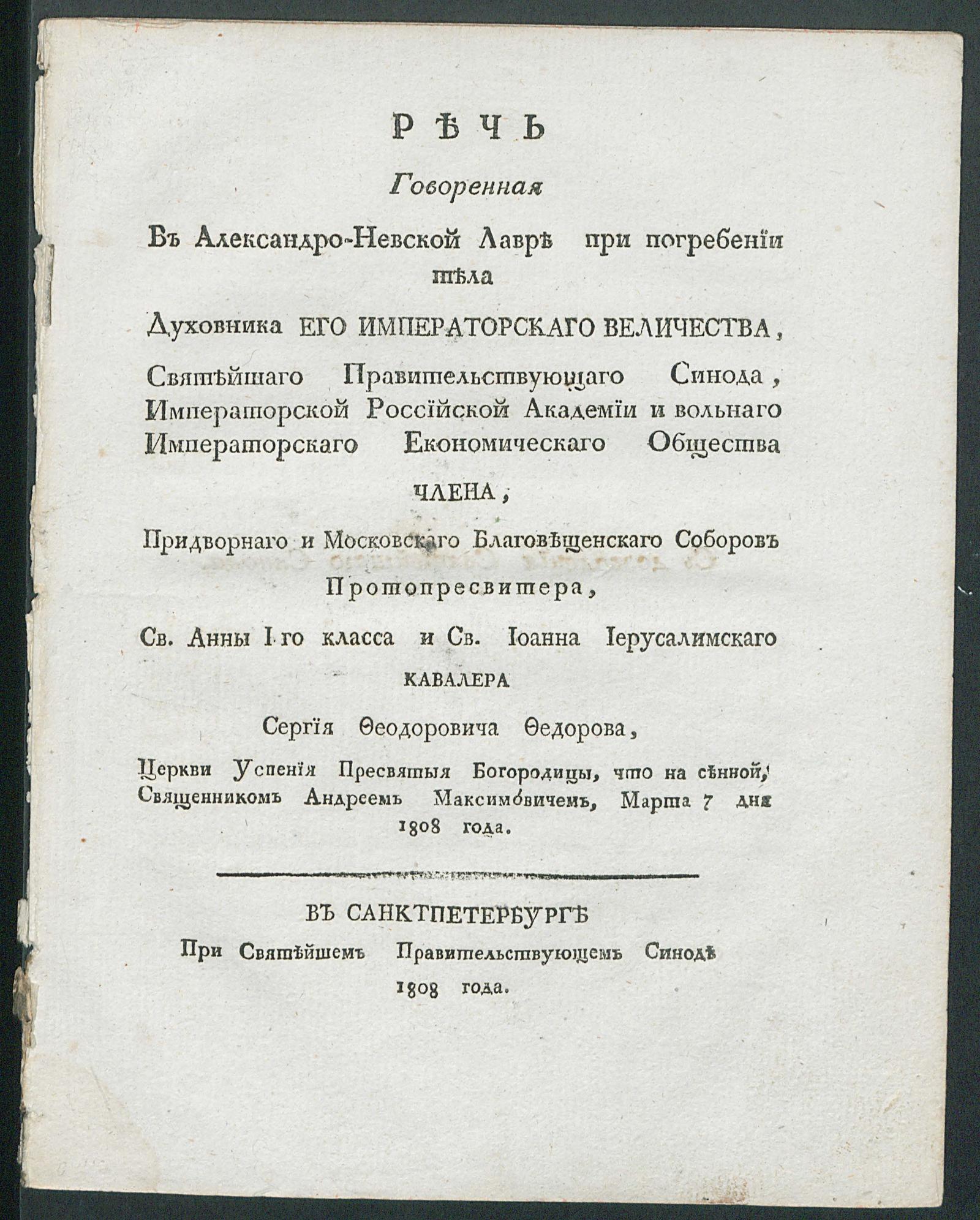 Изображение книги Речь говоренная в Александро-Невской лавре при погребении тела духовника его императорского величества, Святейшего правительствующего Синода, Императорской Российской академии и Вольного императорского экономического общества члена, Придворного и Московского Благовещенского соборов протопресвитера, св. Анны 1-го класса и св. Иоанна Иерусалимского кавалера Сергея Феодоровича Федорова, Церкви Успения пресвятыя Богородицы, что на Сенной, священником Андреем Максимовичем, марта 7 дня 1808 года