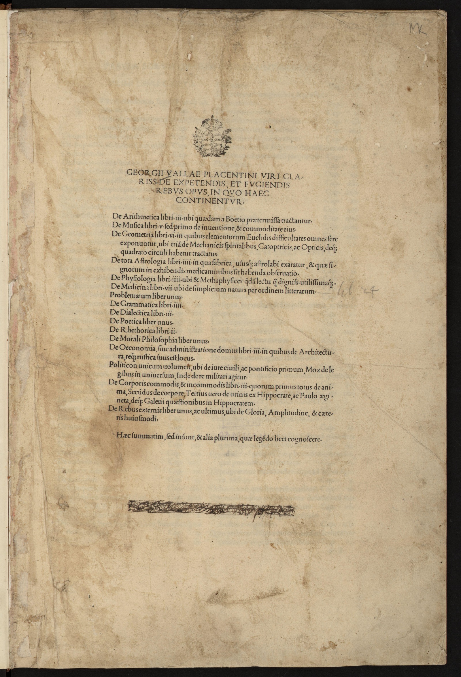 Изображение книги Georgii Vallae Placentini viri clariss. De expetendis, et fugiendis rebus opus, in quo haec continentur. De arithmetica libri iii ... De musica libri v ... De geometria libri vi ... De tota astrologia libri iiii ... De physiologia libri iiii ... De medicina libri vii ... Problematum liber unus. De grammatica libri iiii. De dialectica libri iii. De poetica liber unus. De rhethorica libri ii. De morali philosophia liber unus. De oeconomia, siue administratione domus libri iii ... Politicon unicum volumen ... De corporis commodis, & incommodis libriiii ... De rebus externis liber unus, ac ultimus ... [P. 1]
