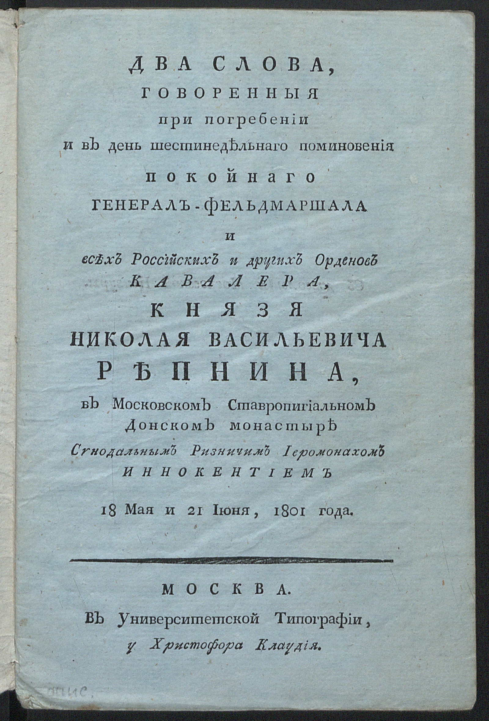 Изображение книги Два слова, говоренныя при погребении и в день шестинедельнаго поминовения покойнаго генерал-фельдмаршала и всех российских и других орденов кавалера, князя Николая Васильевича Репнина, в Московском ставропигиальном Донском монастыре синодальным ризничим иеромонахом Иннокентием 18 мая и 21 июня, 1801 года