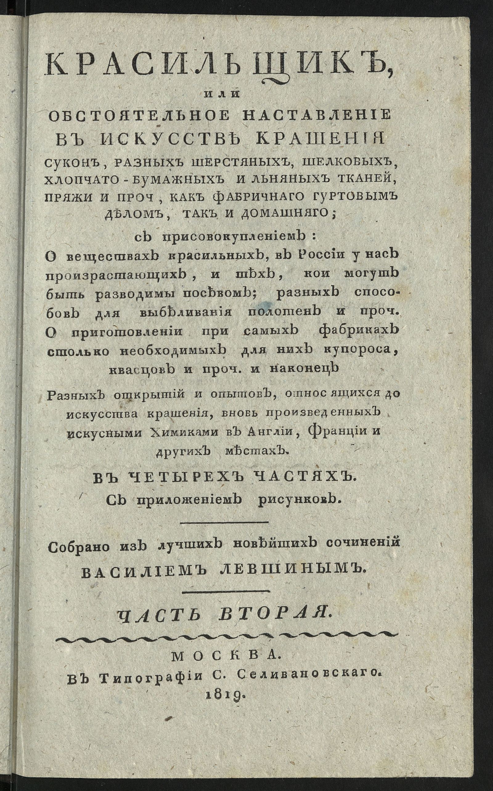 Изображение Красильщик, или Обстоятельное наставление в искусстве крашения сукон, разных шерстяных, шелковых, хлопчато-бумажных и льняных тканей, пряжи и проч., как фабричнаго гуртовым делом, так и домашняго. Ч. 2