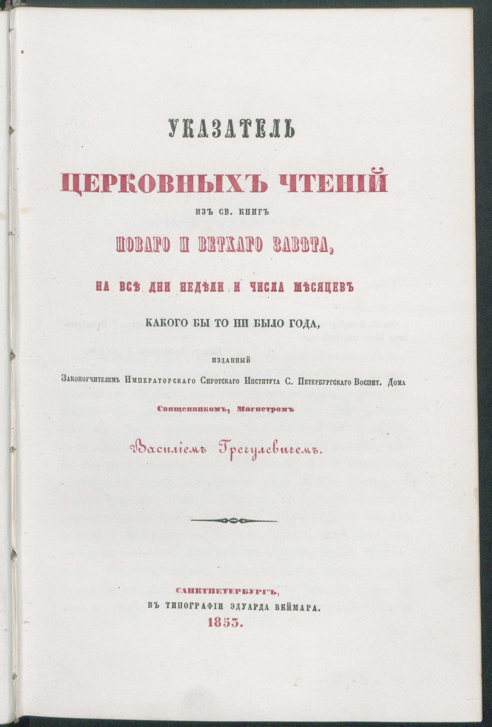Изображение документа Указатель церковных чтений из священных книг Нового и Ветхого Завета, на все дни недели и числа месяцев какого бы то ни было года, изданный законоучителем императорского сиротского института Санкт-Петербургского воспитательного дома священником магистром Василием Гречулевичем